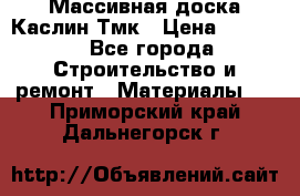 Массивная доска Каслин Тмк › Цена ­ 2 000 - Все города Строительство и ремонт » Материалы   . Приморский край,Дальнегорск г.